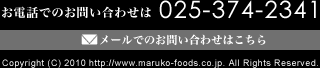 お電話でのお問い合わせは025-374-2341メールでのお問い合わせはこちらCopyright (C) 2010 http://www.maruko-foods.co.jp. All Rights Reserved.